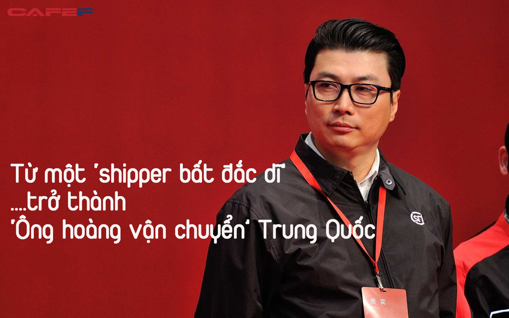 Từ một 'shipper bất đắc dĩ' trở thành 'ông hoàng vận chuyển' Trung Quốc: Bí quyết thành công rất đơn giản, tất cả nằm ở cái TÂM và cái TẦM!