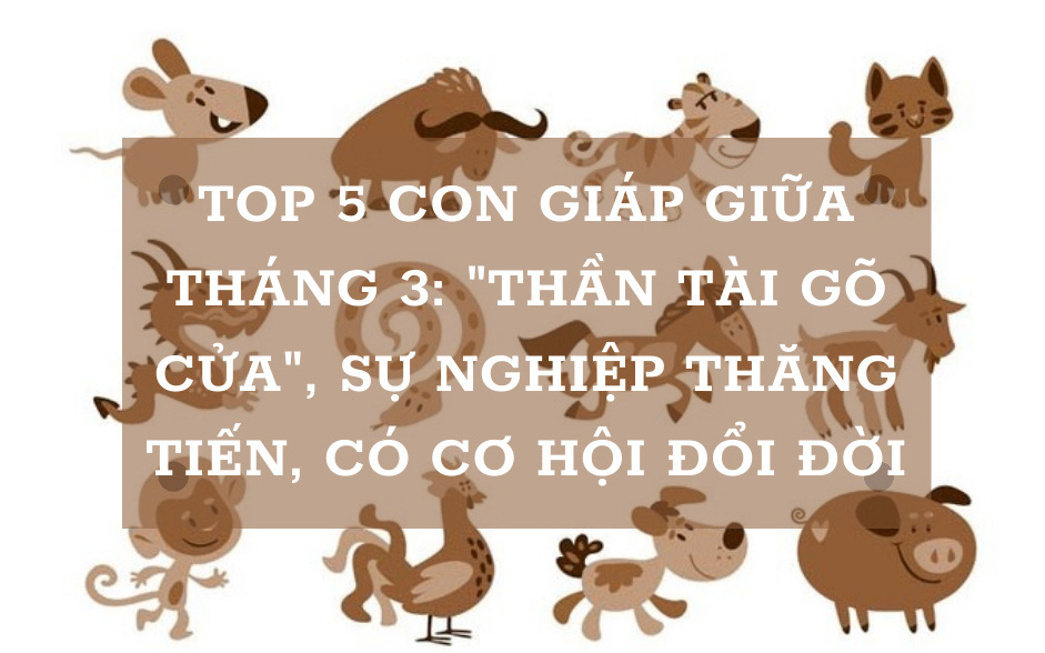 5 con giáp cực may mắn trong nửa cuối tháng 3: Tuổi Dần, Mão vận may sự nghiệp, tiền tài không ngừng phát triển, tuổi Thân, Tuất, Tỵ có bước “nhảy vọt” chuyển mình