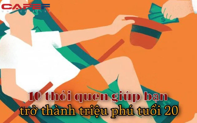 10 thói quen giúp bạn trở thành triệu phú ở tuổi 20 mà nhiều người đến giờ vẫn vô tình bỏ qua: Biết sớm thì bây giờ bạn đã giàu rồi!