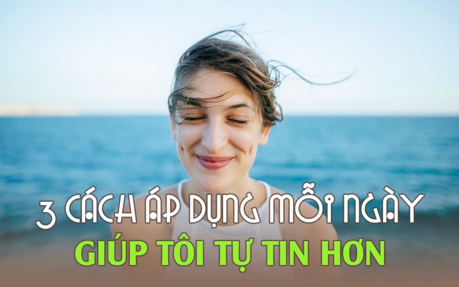 Chuyên gia tâm lý chia sẻ: Tôi đã áp dụng 3 cách này mỗi ngày để gia tăng sự tự tin gấp bội